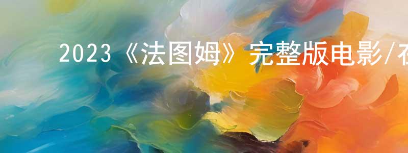 ﻿陈少安发布﻿2023《法图姆》完整版电影/在线观看/百度云-美剧天堂